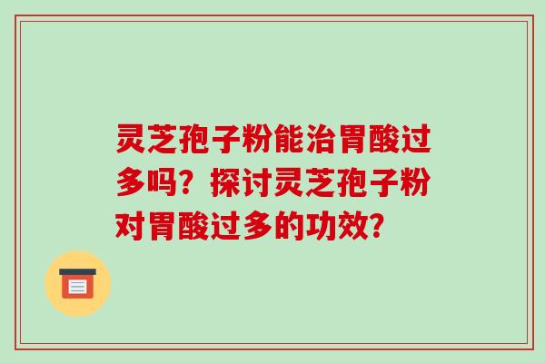 灵芝孢子粉能胃酸过多吗？探讨灵芝孢子粉对胃酸过多的功效？