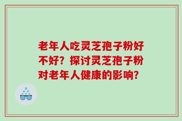 老年人吃灵芝孢子粉好不好？探讨灵芝孢子粉对老年人健康的影响？