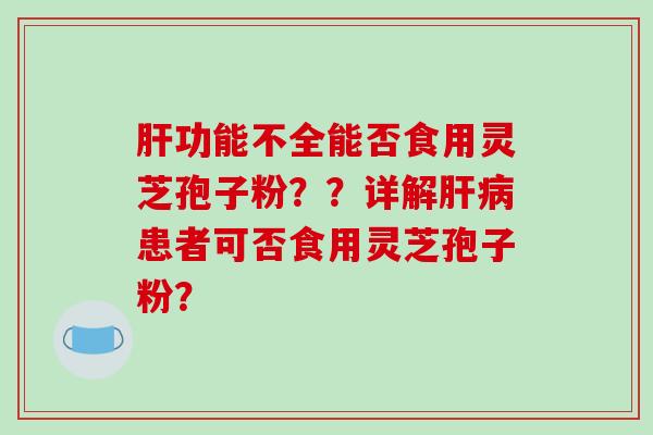 肝功能不全能否食用灵芝孢子粉？？详解肝病患者可否食用灵芝孢子粉？