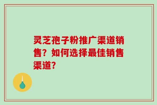 灵芝孢子粉推广渠道销售？如何选择最佳销售渠道？