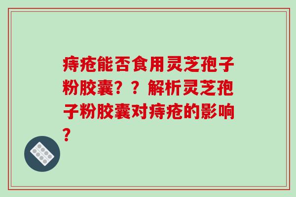 痔疮能否食用灵芝孢子粉胶囊？？解析灵芝孢子粉胶囊对痔疮的影响？