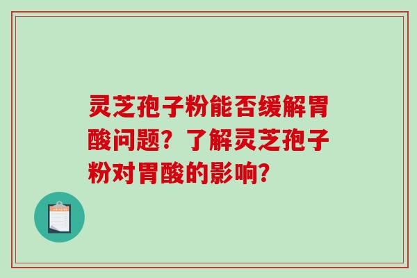 灵芝孢子粉能否缓解胃酸问题？了解灵芝孢子粉对胃酸的影响？