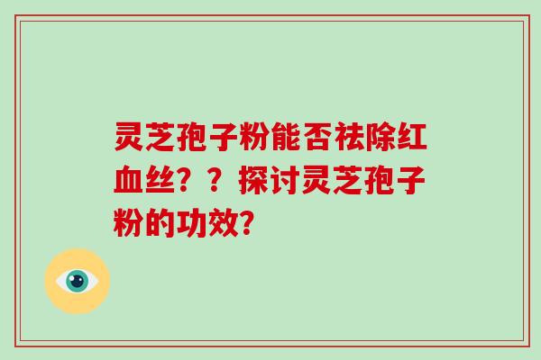 灵芝孢子粉能否祛除红血丝？？探讨灵芝孢子粉的功效？
