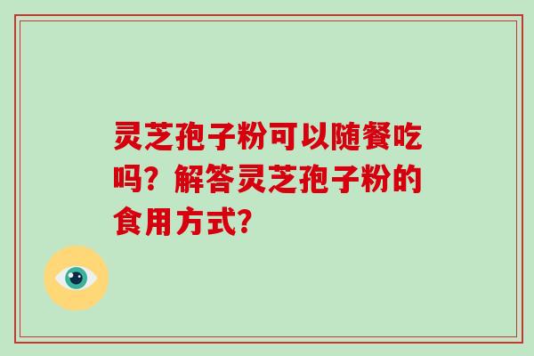 灵芝孢子粉可以随餐吃吗？解答灵芝孢子粉的食用方式？