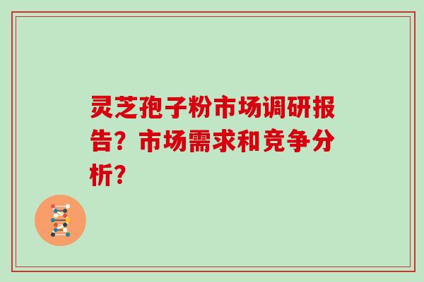 灵芝孢子粉市场调研报告？市场需求和竞争分析？