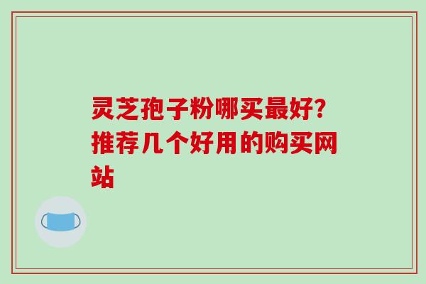 灵芝孢子粉哪买最好？推荐几个好用的购买网站