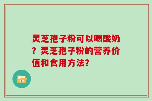 灵芝孢子粉可以喝酸奶？灵芝孢子粉的营养价值和食用方法？