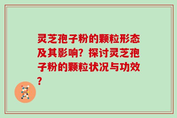 灵芝孢子粉的颗粒形态及其影响？探讨灵芝孢子粉的颗粒状况与功效？