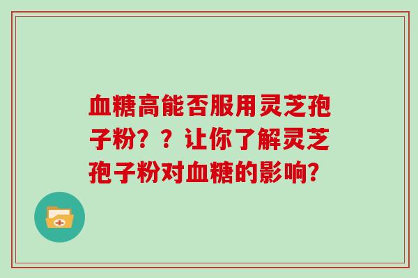高能否服用灵芝孢子粉？？让你了解灵芝孢子粉对的影响？