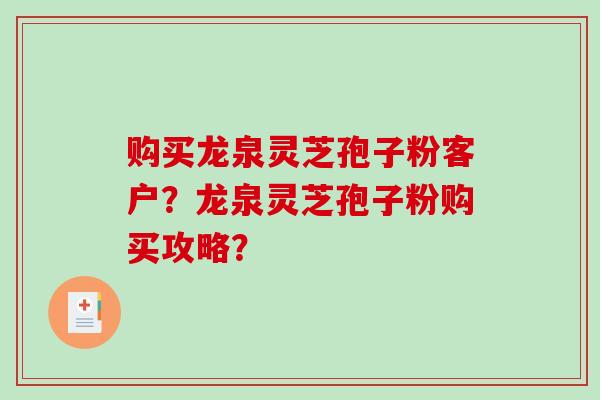 购买龙泉灵芝孢子粉客户？龙泉灵芝孢子粉购买攻略？
