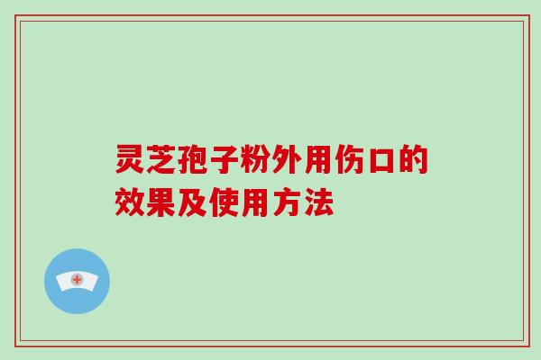 灵芝孢子粉外用伤口的效果及使用方法