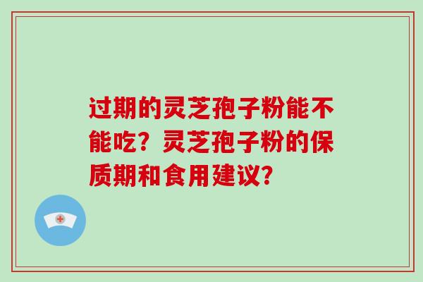 过期的灵芝孢子粉能不能吃?灵芝孢子粉的保质期和食用建议? 过期的灵芝孢子粉能不能吃?灵芝孢子粉的保质期和食用建议?