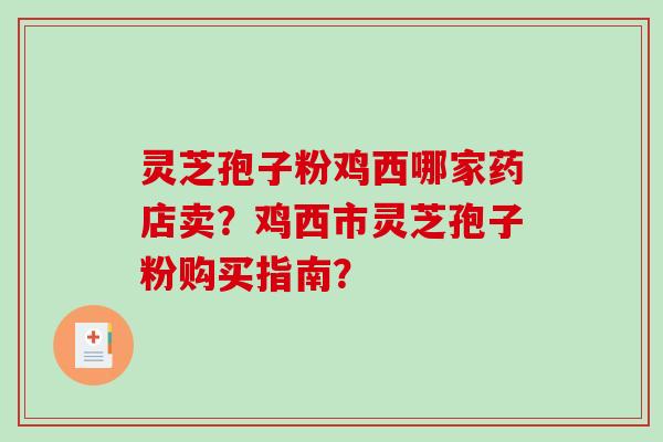 灵芝孢子粉鸡西哪家药店卖？鸡西市灵芝孢子粉购买指南？