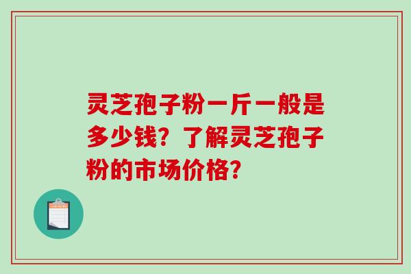 灵芝孢子粉一斤一般是多少钱？了解灵芝孢子粉的市场价格？