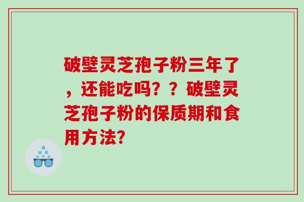 破壁灵芝孢子粉三年了,还能吃吗??破壁灵芝孢子粉的保质期和食用方法? 破壁灵芝孢子粉三年了,还能吃吗??破壁灵芝孢子粉的保质期和食用方法?
