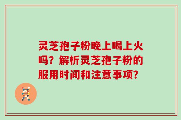 灵芝孢子粉晚上喝上火吗？解析灵芝孢子粉的服用时间和注意事项？