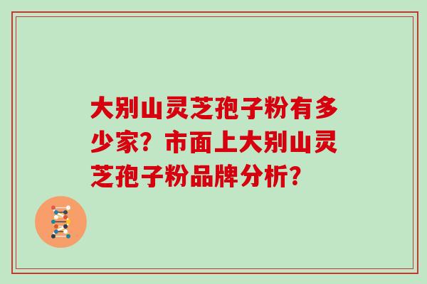 大别山灵芝孢子粉有多少家？市面上大别山灵芝孢子粉品牌分析？