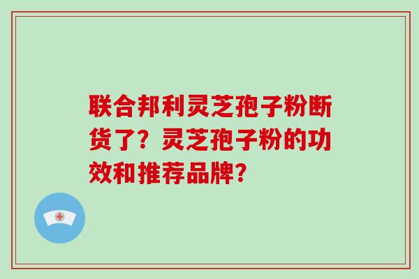 联合邦利灵芝孢子粉断货了？灵芝孢子粉的功效和推荐品牌？
