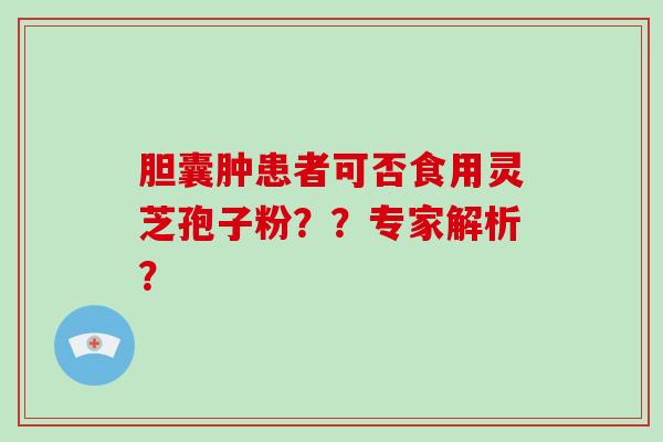 胆囊肿患者可否食用灵芝孢子粉??专家解析? 胆囊肿患者可否食用灵芝孢子粉??专家解析?
