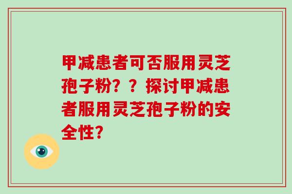 甲减患者可否服用灵芝孢子粉？？探讨甲减患者服用灵芝孢子粉的安全性？