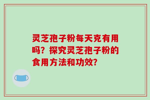 灵芝孢子粉每天克有用吗？探究灵芝孢子粉的食用方法和功效？