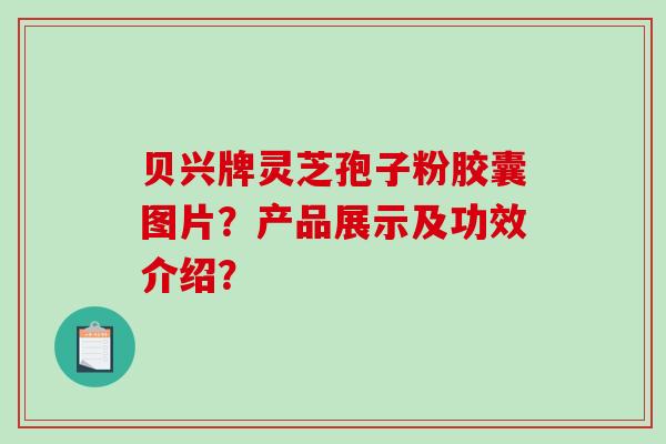 贝兴牌灵芝孢子粉胶囊图片？产品展示及功效介绍？