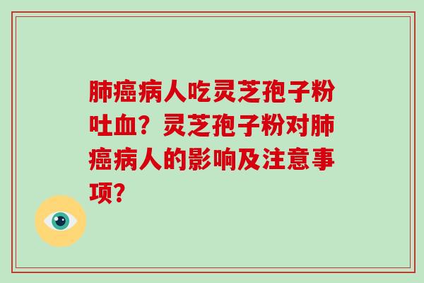 肺癌病人吃灵芝孢子粉吐血？灵芝孢子粉对肺癌病人的影响及注意事项？