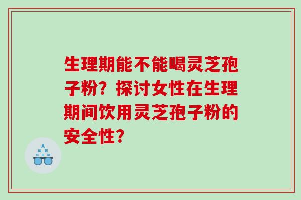 生理期能不能喝灵芝孢子粉？探讨女性在生理期间饮用灵芝孢子粉的安全性？