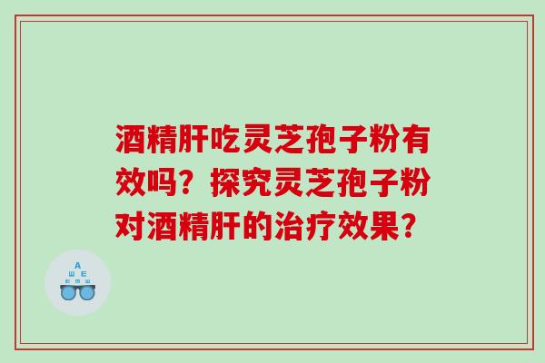 酒精吃灵芝孢子粉有效吗？探究灵芝孢子粉对酒精的效果？