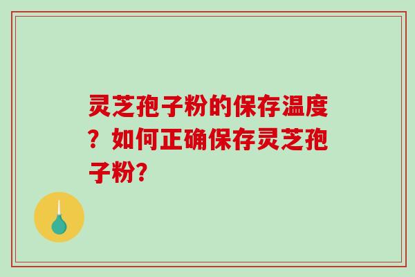 灵芝孢子粉的保存温度？如何正确保存灵芝孢子粉？
