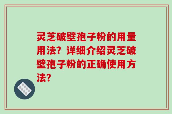 灵芝破壁孢子粉的用量用法？详细介绍灵芝破壁孢子粉的正确使用方法？