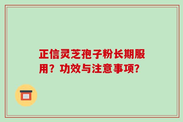 正信灵芝孢子粉长期服用？功效与注意事项？