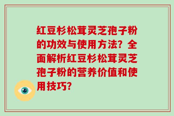 红豆杉松茸灵芝孢子粉的功效与使用方法？全面解析红豆杉松茸灵芝孢子粉的营养价值和使用技巧？