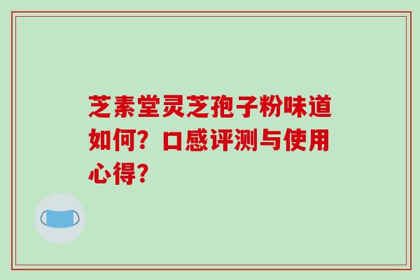 芝素堂灵芝孢子粉味道如何？口感评测与使用心得？