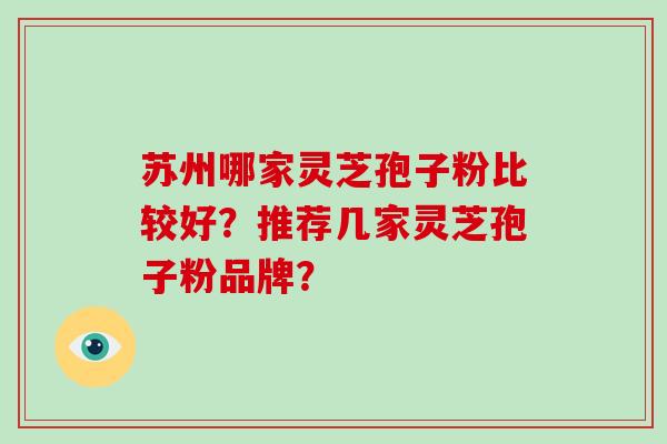 苏州哪家灵芝孢子粉比较好？推荐几家灵芝孢子粉品牌？