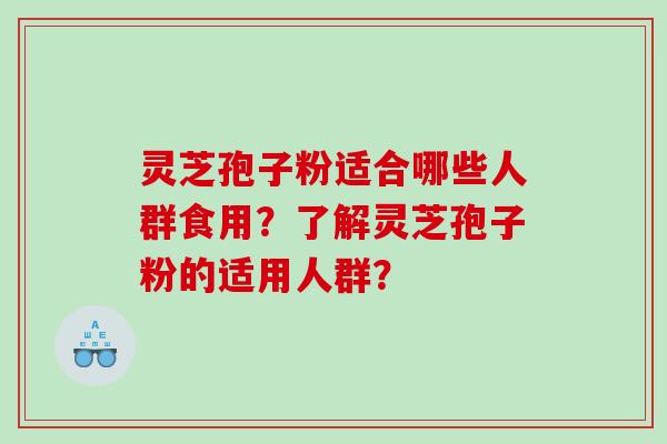 灵芝孢子粉适合哪些人群食用？了解灵芝孢子粉的适用人群？
