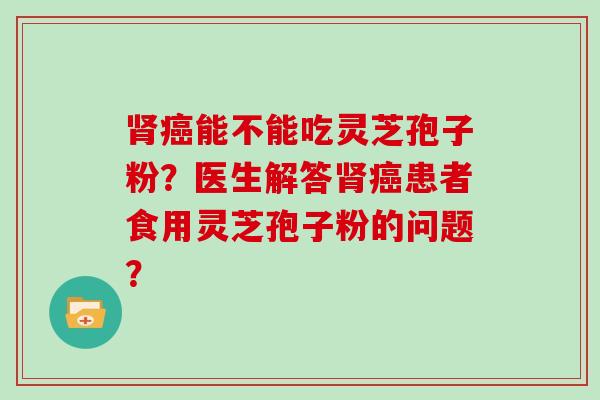 能不能吃灵芝孢子粉？医生解答患者食用灵芝孢子粉的问题？