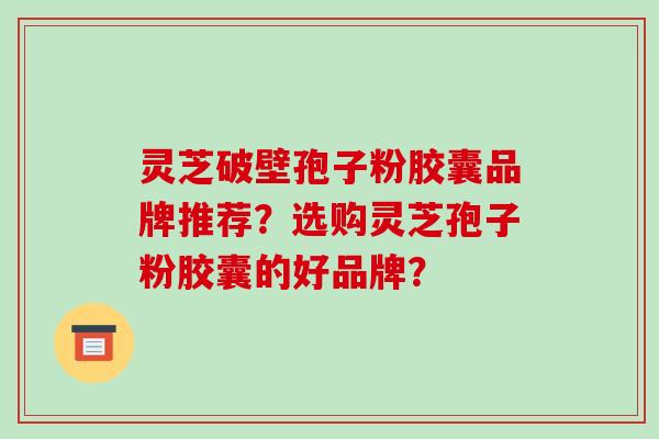 灵芝破壁孢子粉胶囊品牌推荐？选购灵芝孢子粉胶囊的好品牌？