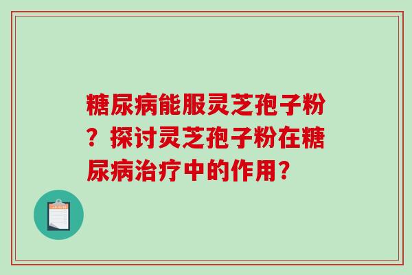 能服灵芝孢子粉?探讨灵芝孢子粉在中的作用? 能服灵芝孢子粉?探讨灵芝孢子粉在中的作用?