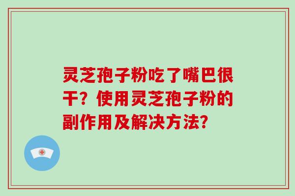 灵芝孢子粉吃了嘴巴很干？使用灵芝孢子粉的副作用及解决方法？