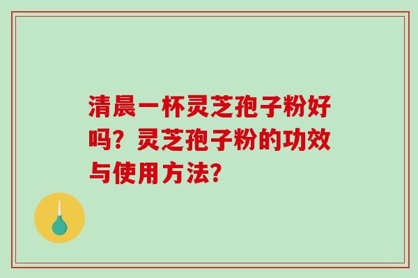 清晨一杯灵芝孢子粉好吗？灵芝孢子粉的功效与使用方法？