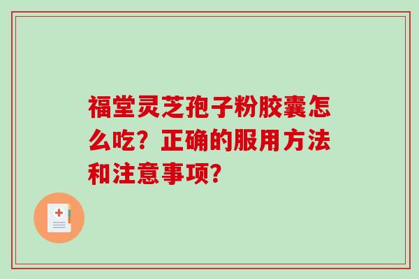 福堂灵芝孢子粉胶囊怎么吃？正确的服用方法和注意事项？