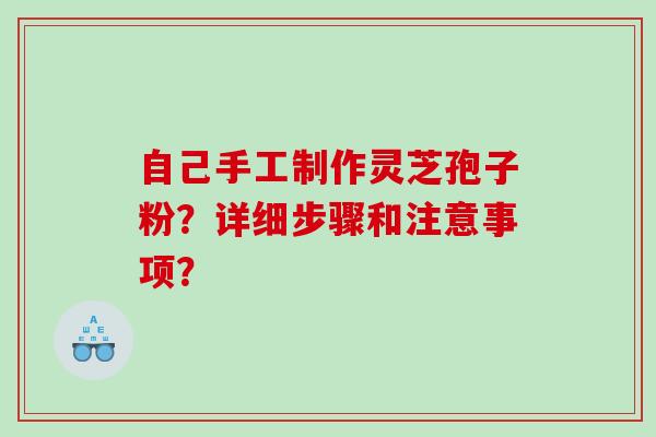 自己手工制作灵芝孢子粉?详细步骤和注意事项? 自己手工制作灵芝孢子粉?详细步骤和注意事项?