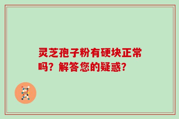 灵芝孢子粉有硬块正常吗？解答您的疑惑？