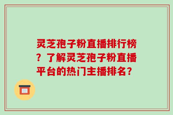 灵芝孢子粉直播排行榜?了解灵芝孢子粉直播平台的热门主播排名? 灵芝孢子粉直播排行榜?了解灵芝孢子粉直播平台的热门主播排名?