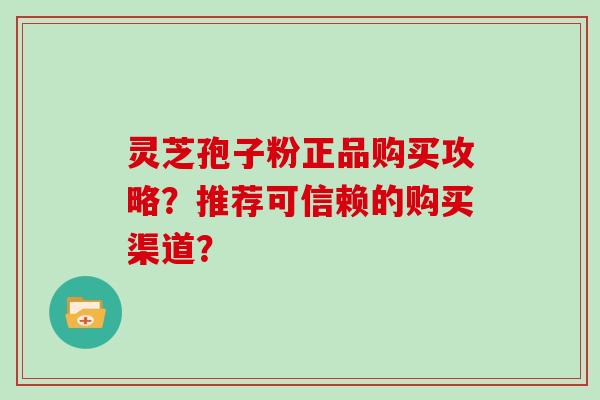 灵芝孢子粉正品购买攻略？推荐可信赖的购买渠道？