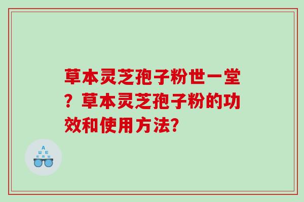 草本灵芝孢子粉世一堂？草本灵芝孢子粉的功效和使用方法？