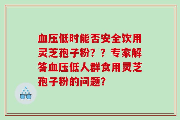 低时能否安全饮用灵芝孢子粉??专家解答低人群食用灵芝孢子粉的问题? 低时能否安全饮用灵芝孢子粉??专家解答低人群食用灵芝孢子粉的问题?