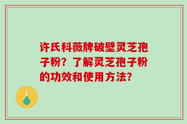许氏科薇牌破壁灵芝孢子粉?了解灵芝孢子粉的功效和使用方法? 许氏科薇牌破壁灵芝孢子粉?了解灵芝孢子粉的功效和使用方法?