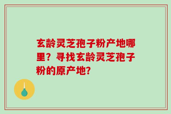 玄龄灵芝孢子粉产地哪里？寻找玄龄灵芝孢子粉的原产地？